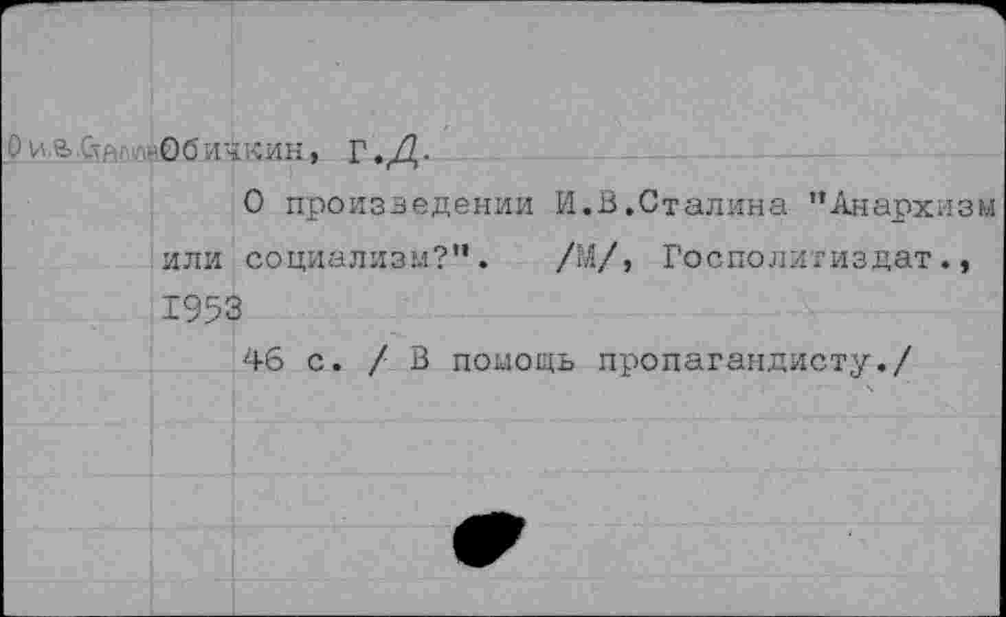 ﻿ОилЬС- Обичкин, Г.Д.
О произведении И.В.Сталина ”Анархизм или социализм?”. /М/, Госполитиздат., 1953
46 с. /В помощь пропагандисту./